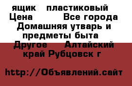 ящик   пластиковый › Цена ­ 270 - Все города Домашняя утварь и предметы быта » Другое   . Алтайский край,Рубцовск г.